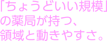 「ちょうどいい規模」 の薬局が持つ、 領域と動きやすさ。